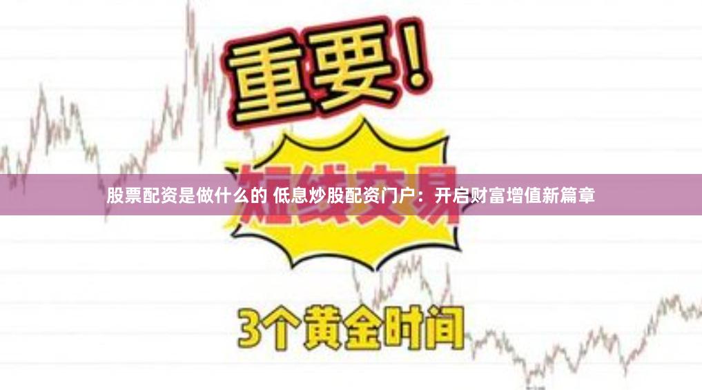 股票配资是做什么的 低息炒股配资门户：开启财富增值新篇章
