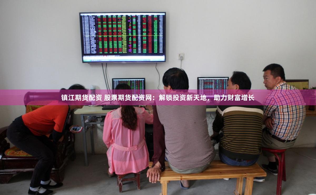 镇江期货配资 股票期货配资网：解锁投资新天地，助力财富增长