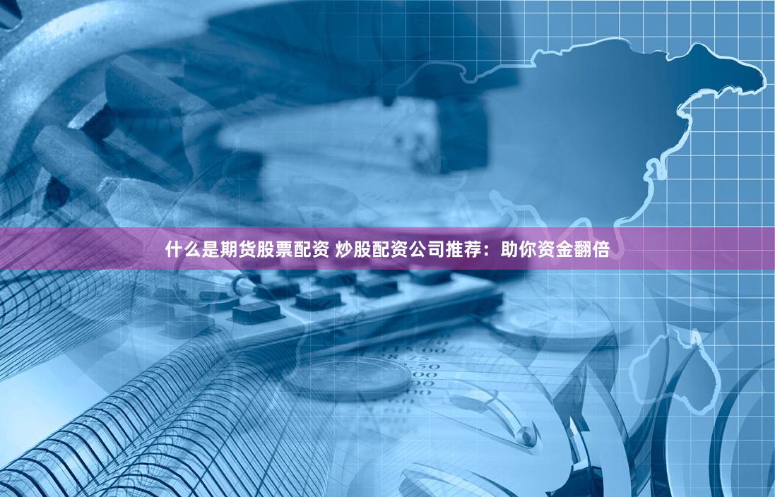 什么是期货股票配资 炒股配资公司推荐：助你资金翻倍