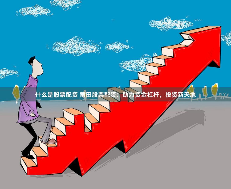 什么是股票配资 莆田股票配资：助力资金杠杆，投资新天地