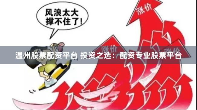 温州股票配资平台 投资之选：配资专业股票平台