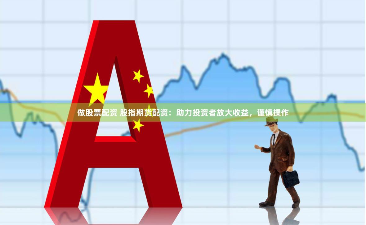 做股票配资 股指期货配资：助力投资者放大收益，谨慎操作