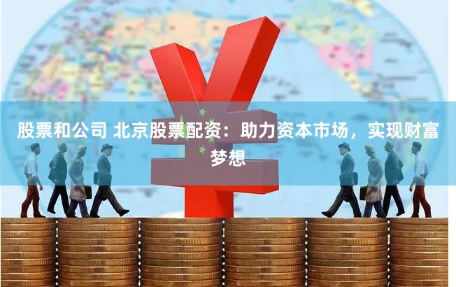 股票和公司 北京股票配资：助力资本市场，实现财富梦想