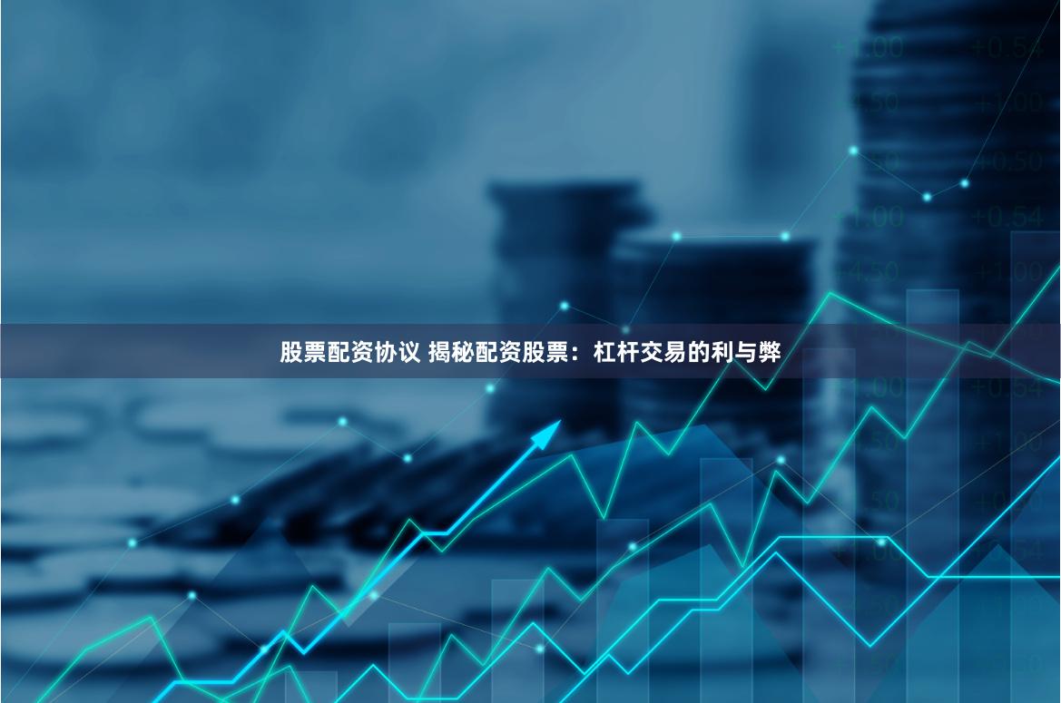 股票配资协议 揭秘配资股票：杠杆交易的利与弊