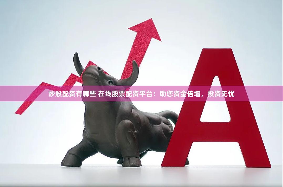 炒股配资有哪些 在线股票配资平台：助您资金倍增，投资无忧