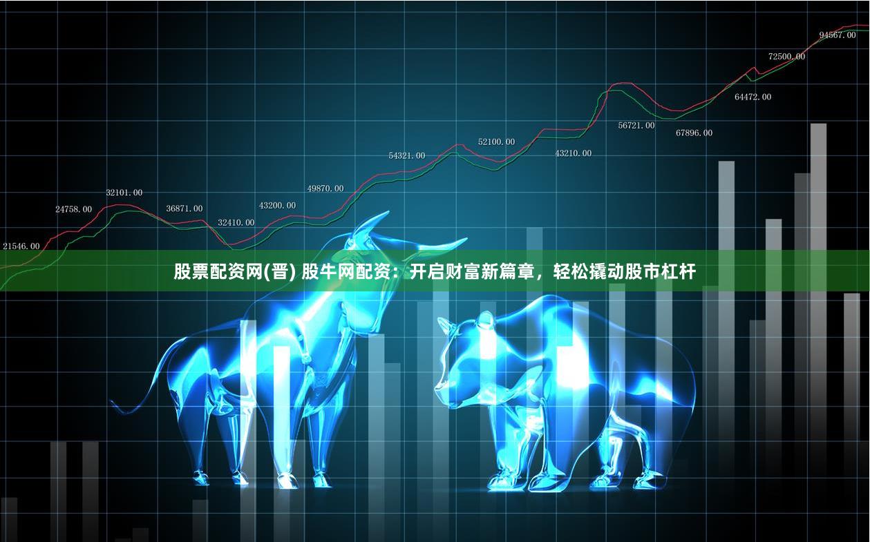 股票配资网(晋) 股牛网配资：开启财富新篇章，轻松撬动股市杠杆