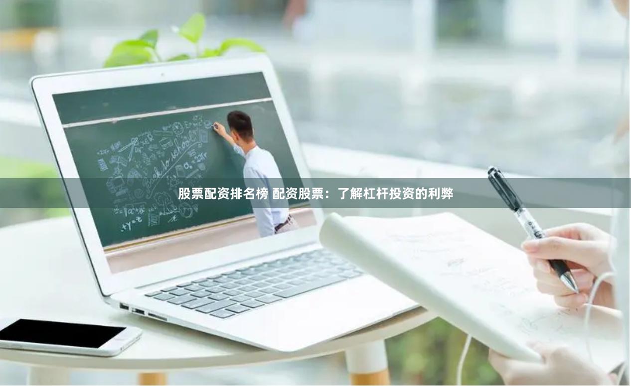 股票配资排名榜 配资股票：了解杠杆投资的利弊