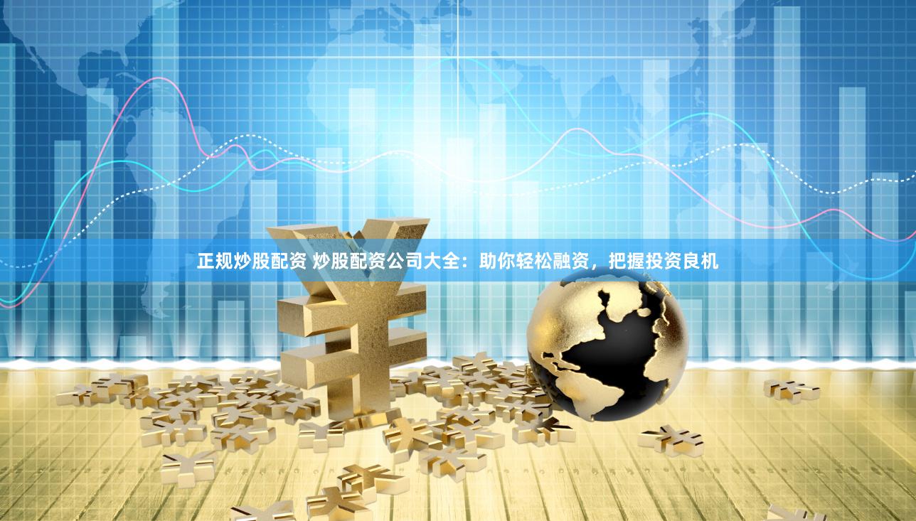 正规炒股配资 炒股配资公司大全：助你轻松融资，把握投资良机