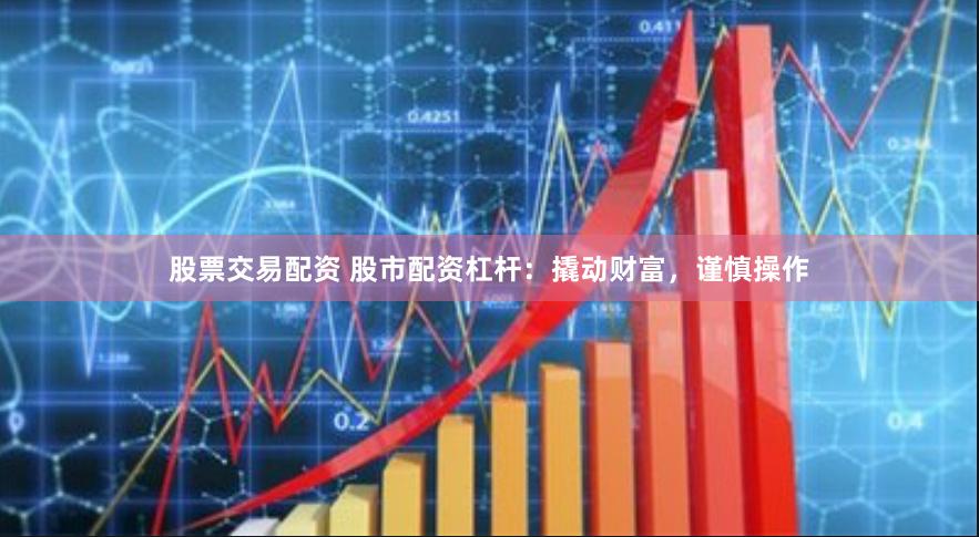 股票交易配资 股市配资杠杆：撬动财富，谨慎操作