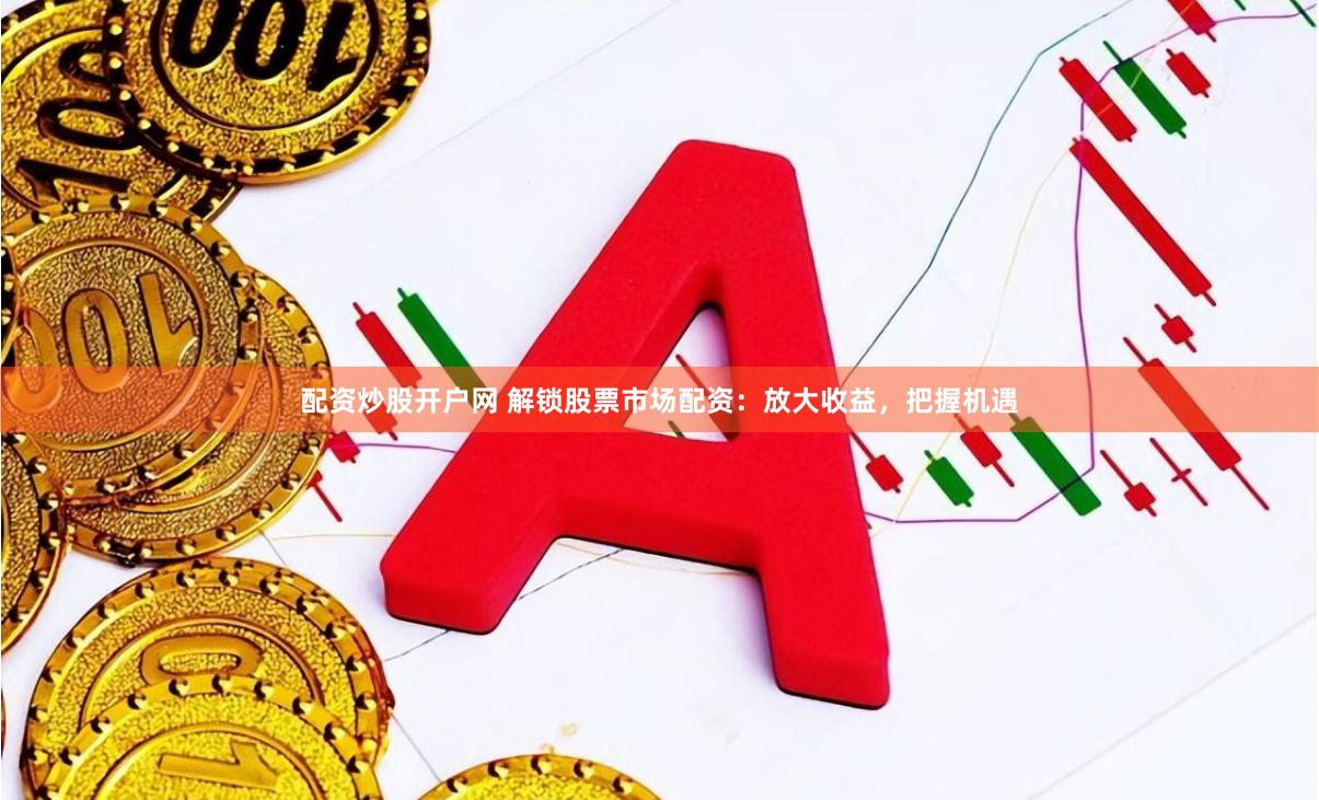配资炒股开户网 解锁股票市场配资：放大收益，把握机遇