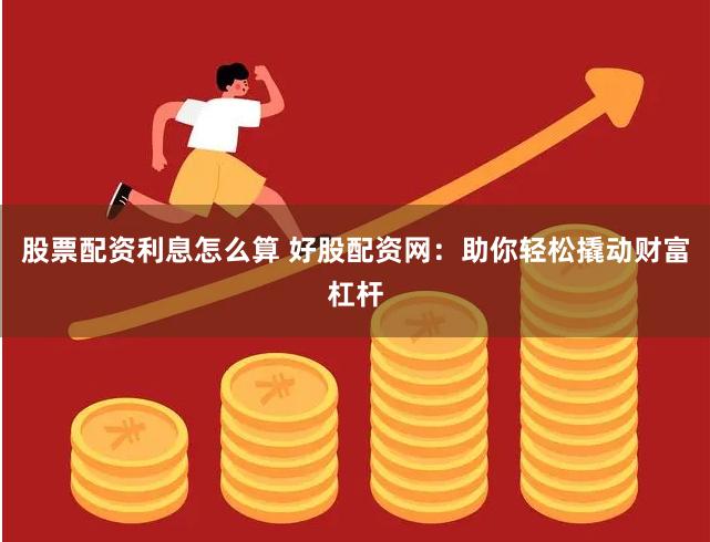 股票配资利息怎么算 好股配资网：助你轻松撬动财富杠杆