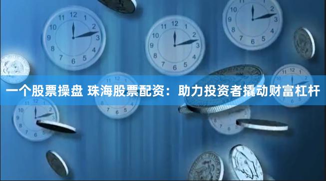 一个股票操盘 珠海股票配资：助力投资者撬动财富杠杆