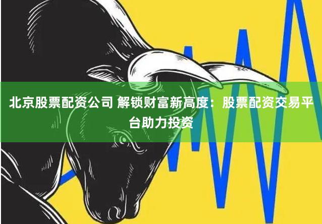 北京股票配资公司 解锁财富新高度：股票配资交易平台助力投资