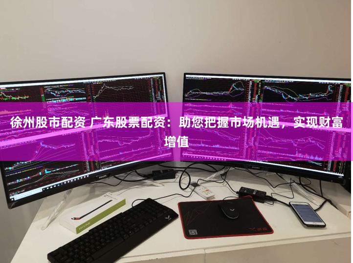 徐州股市配资 广东股票配资：助您把握市场机遇，实现财富增值