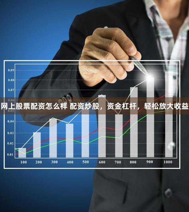 网上股票配资怎么样 配资炒股，资金杠杆，轻松放大收益