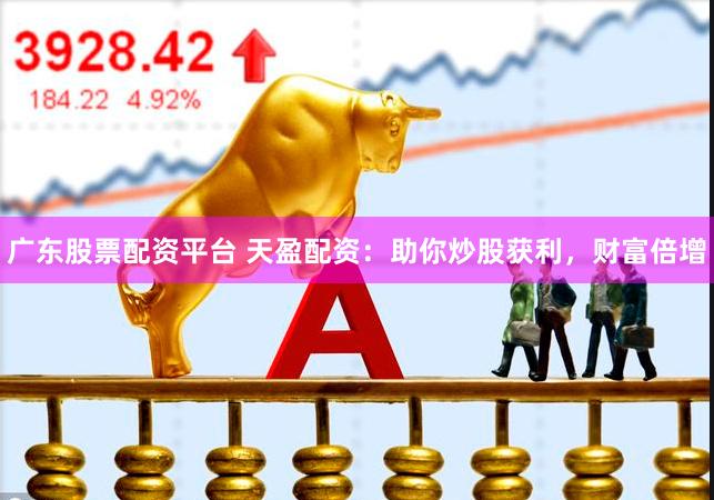 广东股票配资平台 天盈配资：助你炒股获利，财富倍增