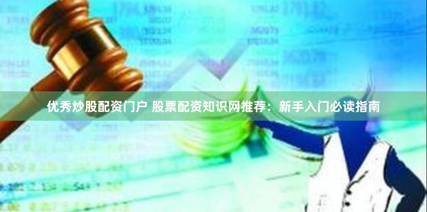 优秀炒股配资门户 股票配资知识网推荐：新手入门必读指南