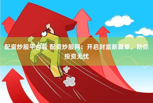 配资炒股平台皆 配资炒股网：开启财富新篇章，助你投资无忧