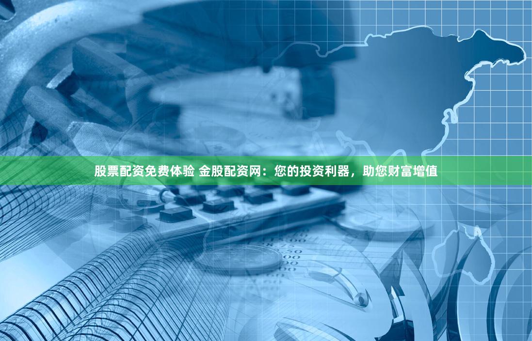 股票配资免费体验 金股配资网：您的投资利器，助您财富增值